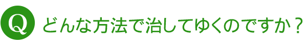 どんな方法で治してゆくのですか？