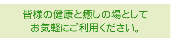 皆様の健康と癒しの場としてお気軽にご利用ください